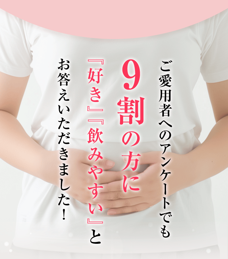 ご愛用者へのアンケートでも9割の方に『好き』『飲みやすい』とお答えいただきました！