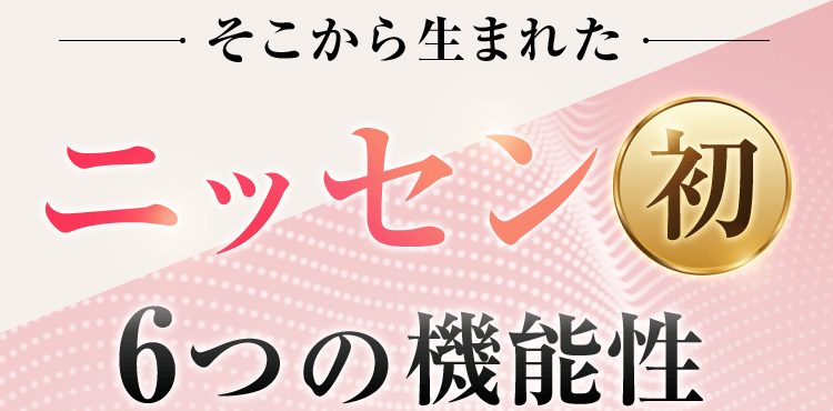 そこから生まれたニッセン初 6つの機能性